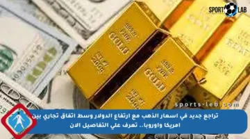 تراجع جديد في أسعار الذهب مع ارتفاع الدولار وسط اتفاق تجاري بين أمريكا وأوروبا.. تعرف على التفاصيل الآن